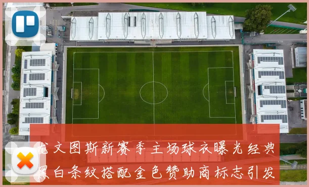 尤文图斯新赛季主场球衣曝光经典黑白条纹搭配金色赞助商标志引发期待