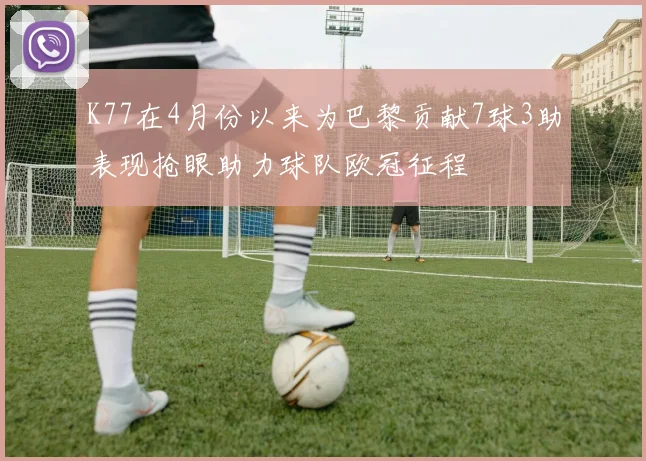 K77在4月份以来为巴黎贡献7球3助表现抢眼助力球队欧冠征程