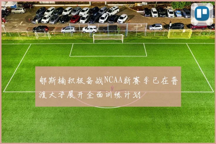 郇斯楠积极备战NCAA新赛季已在普渡大学展开全面训练计划