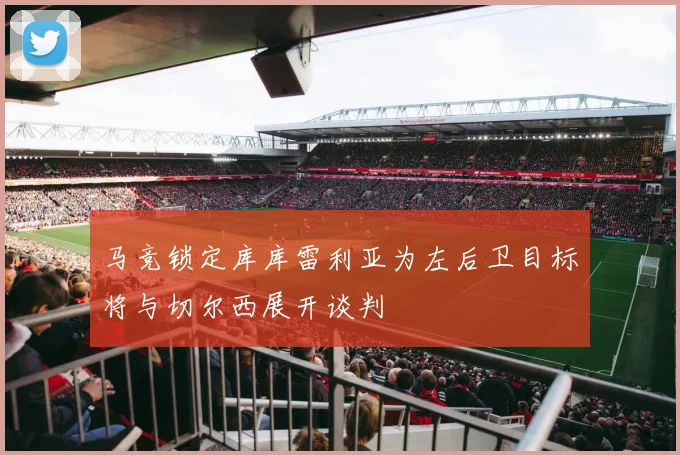 马竞锁定库库雷利亚为左后卫目标将与切尔西展开谈判