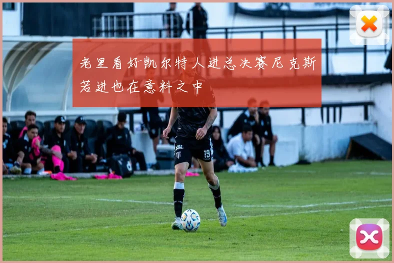 老里看好凯尔特人进总决赛尼克斯若进也在意料之中