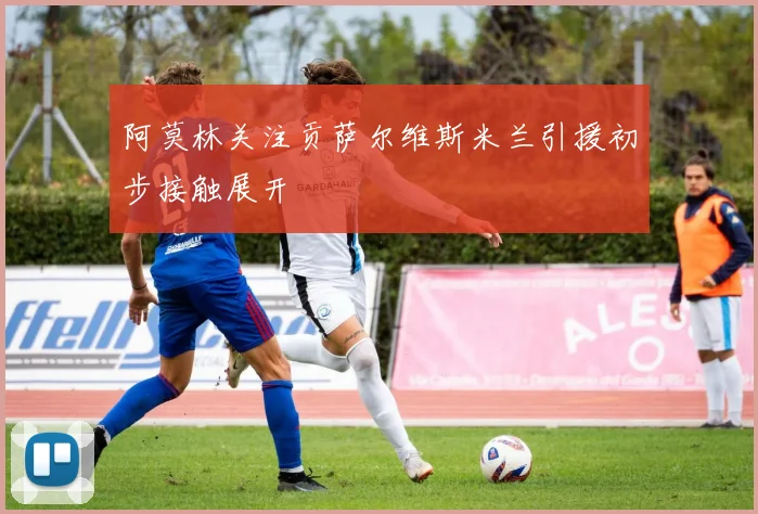 阿莫林关注贡萨尔维斯米兰引援初步接触展开