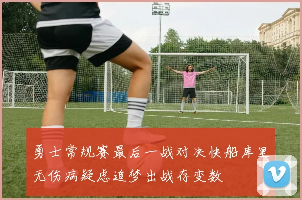 勇士常规赛最后一战对决快船库里无伤病疑虑追梦出战存变数