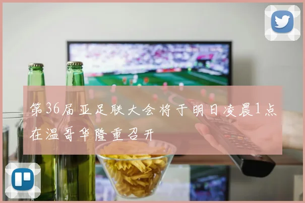 第36届亚足联大会将于明日凌晨1点在温哥华隆重召开