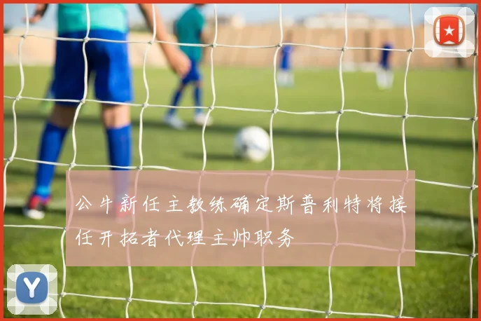 公牛新任主教练确定斯普利特将接任开拓者代理主帅职务