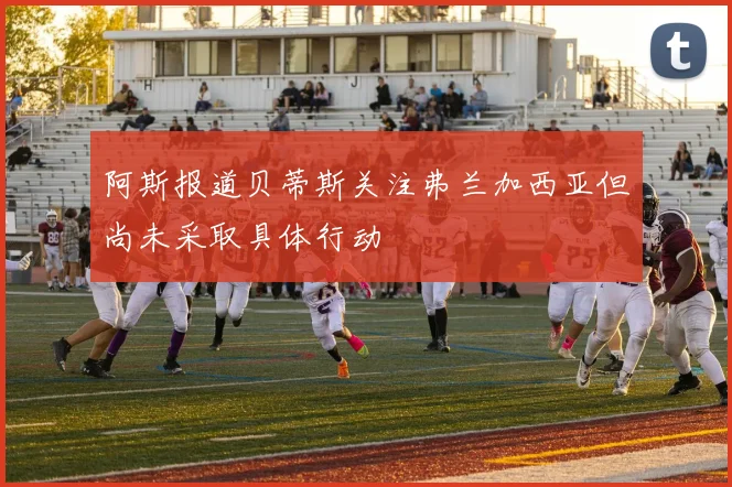 阿斯报道贝蒂斯关注弗兰加西亚但尚未采取具体行动