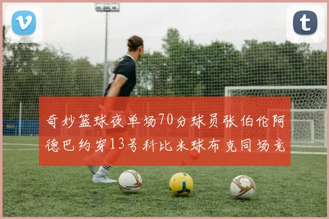 奇妙篮球夜单场70分球员张伯伦阿德巴约穿13号科比米球布克同场竞技