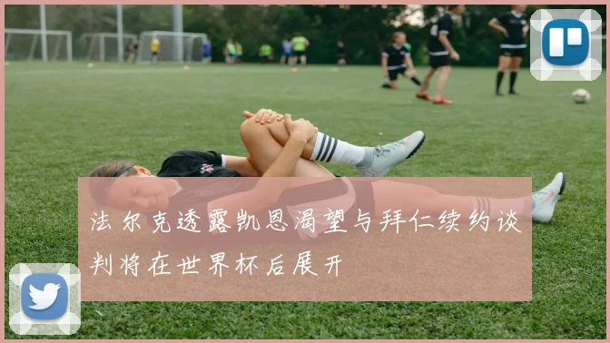 法尔克透露凯恩渴望与拜仁续约谈判将在世界杯后展开