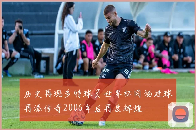历史再现多特球员世界杯同场进球再添传奇2006年后再度辉煌