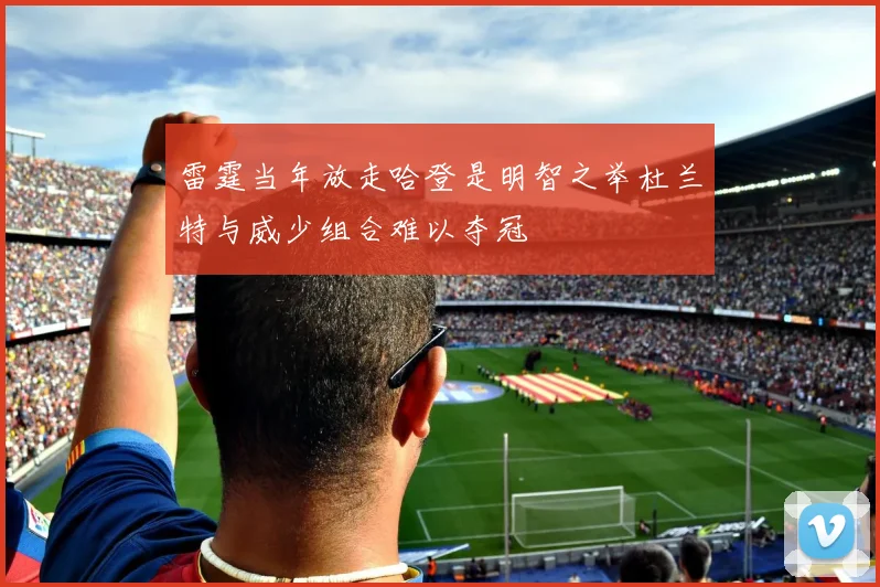 雷霆当年放走哈登是明智之举杜兰特与威少组合难以夺冠