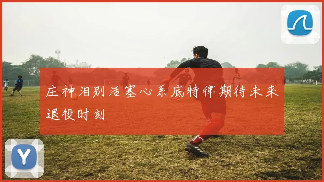 庄神泪别活塞心系底特律期待未来退役时刻