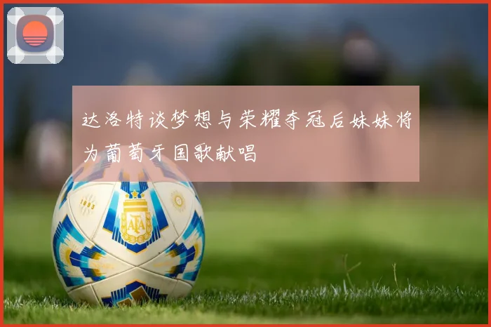 达洛特谈梦想与荣耀夺冠后妹妹将为葡萄牙国歌献唱
