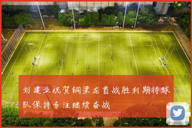 刘建业祝贺铜梁龙首战胜利期待球队保持专注继续奋战