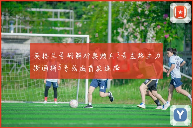 英格兰号码解析奥赖利3号左路主力斯通斯5号或成首发选择