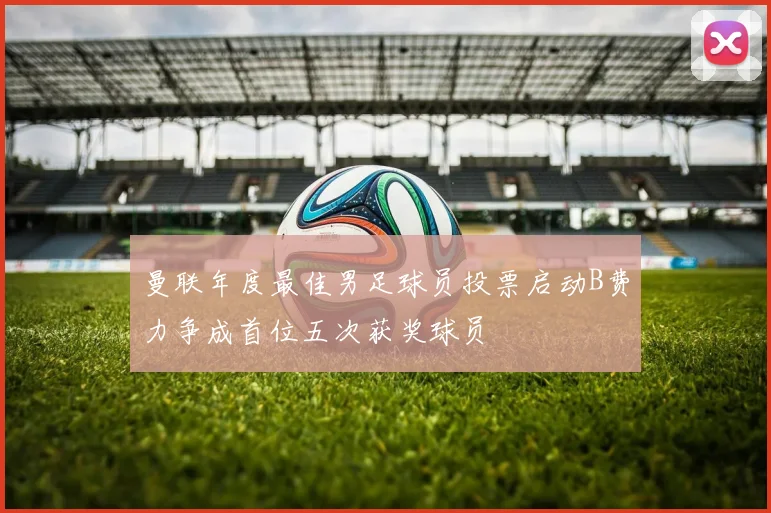 曼联年度最佳男足球员投票启动B费力争成首位五次获奖球员
