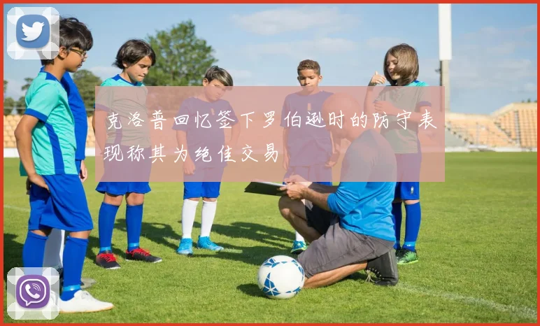 克洛普回忆签下罗伯逊时的防守表现称其为绝佳交易